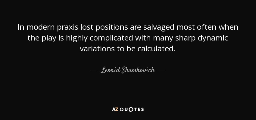 In modern praxis lost positions are salvaged most often when the play is highly complicated with many sharp dynamic variations to be calculated. - Leonid Shamkovich