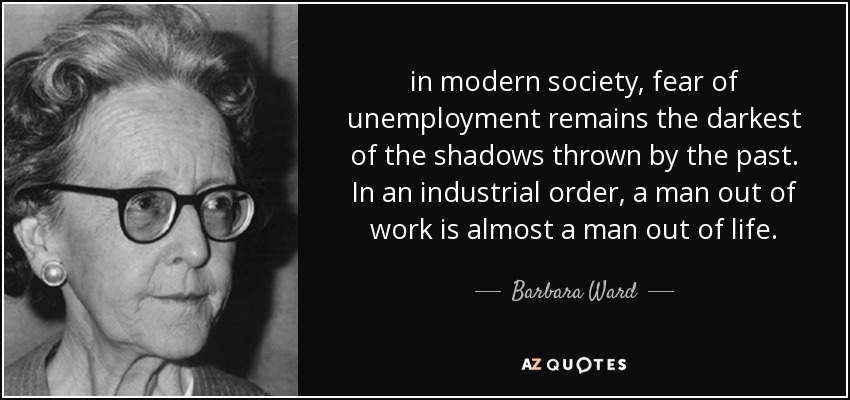 in modern society, fear of unemployment remains the darkest of the shadows thrown by the past. In an industrial order, a man out of work is almost a man out of life. - Barbara Ward, Baroness Jackson of Lodsworth