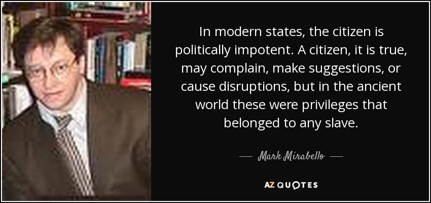 In modern states, the citizen is politically impotent. A citizen, it is true, may complain, make suggestions, or cause disruptions, but in the ancient world these were privileges that belonged to any slave. - Mark Mirabello