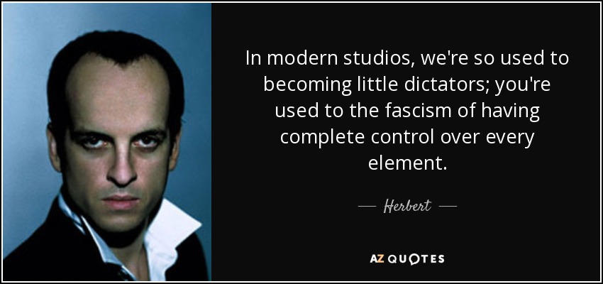 In modern studios, we're so used to becoming little dictators; you're used to the fascism of having complete control over every element. - Herbert