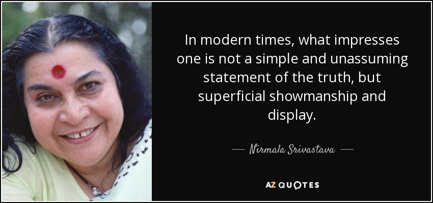 In modern times, what impresses one is not a simple and unassuming statement of the truth, but superficial showmanship and display. - Nirmala Srivastava