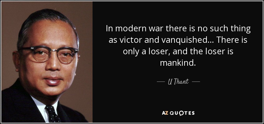 In modern war there is no such thing as victor and vanquished... There is only a loser, and the loser is mankind. - U Thant