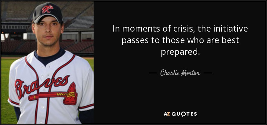 In moments of crisis, the initiative passes to those who are best prepared. - Charlie Morton