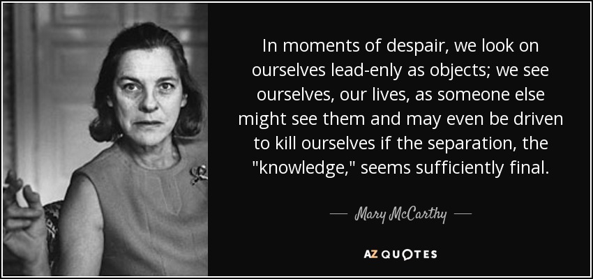 In moments of despair, we look on ourselves lead-enly as objects; we see ourselves, our lives, as someone else might see them and may even be driven to kill ourselves if the separation, the 