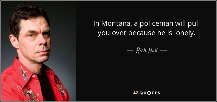 In Montana, a policeman will pull you over because he is lonely. - Rich Hall