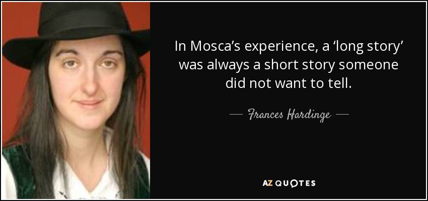 In Mosca’s experience, a ‘long story’ was always a short story someone did not want to tell. - Frances Hardinge