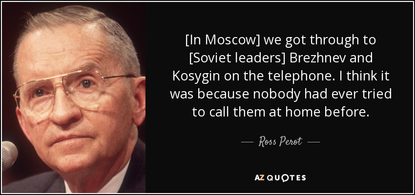 [In Moscow] we got through to [Soviet leaders] Brezhnev and Kosygin on the telephone. I think it was because nobody had ever tried to call them at home before. - Ross Perot