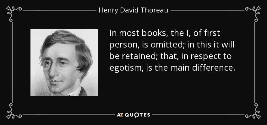 In most books, the I, of first person, is omitted; in this it will be retained; that, in respect to egotism, is the main difference. - Henry David Thoreau