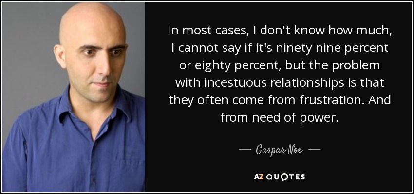In most cases, I don't know how much, I cannot say if it's ninety nine percent or eighty percent, but the problem with incestuous relationships is that they often come from frustration. And from need of power. - Gaspar Noe