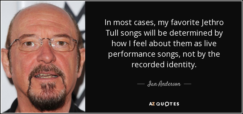 In most cases, my favorite Jethro Tull songs will be determined by how I feel about them as live performance songs, not by the recorded identity. - Ian Anderson