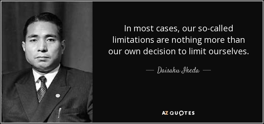 In most cases, our so-called limitations are nothing more than our own decision to limit ourselves. - Daisaku Ikeda