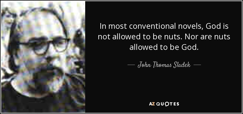 In most conventional novels, God is not allowed to be nuts. Nor are nuts allowed to be God. - John Thomas Sladek