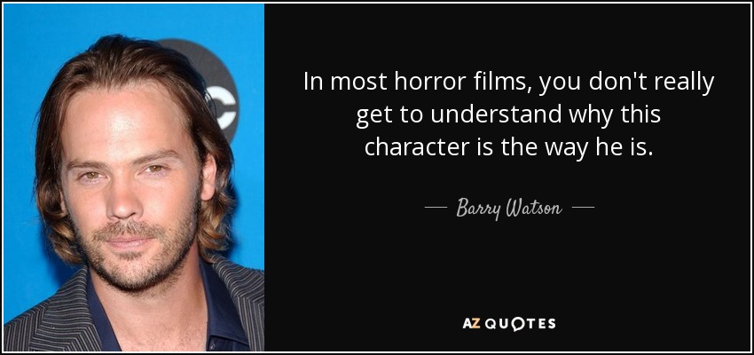 In most horror films, you don't really get to understand why this character is the way he is. - Barry Watson