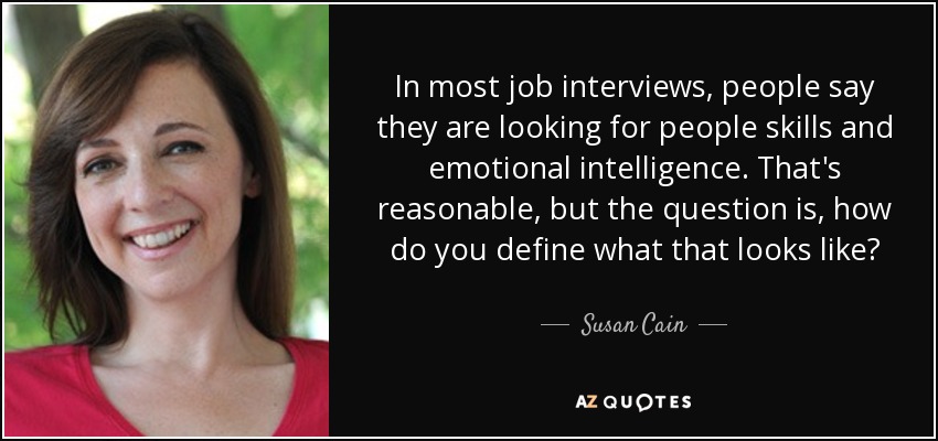 In most job interviews, people say they are looking for people skills and emotional intelligence. That's reasonable, but the question is, how do you define what that looks like? - Susan Cain