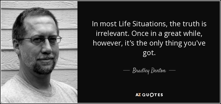 In most Life Situations, the truth is irrelevant. Once in a great while, however, it's the only thing you've got. - Bradley Denton