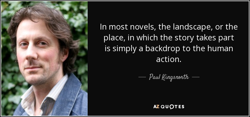 In most novels, the landscape, or the place, in which the story takes part is simply a backdrop to the human action. - Paul Kingsnorth