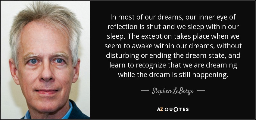 In most of our dreams, our inner eye of reflection is shut and we sleep within our sleep. The exception takes place when we seem to awake within our dreams, without disturbing or ending the dream state, and learn to recognize that we are dreaming while the dream is still happening. - Stephen LaBerge