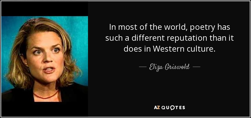 In most of the world, poetry has such a different reputation than it does in Western culture. - Eliza Griswold