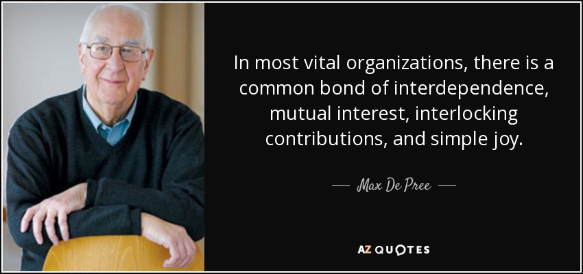 In most vital organizations, there is a common bond of interdependence, mutual interest, interlocking contributions, and simple joy. - Max De Pree