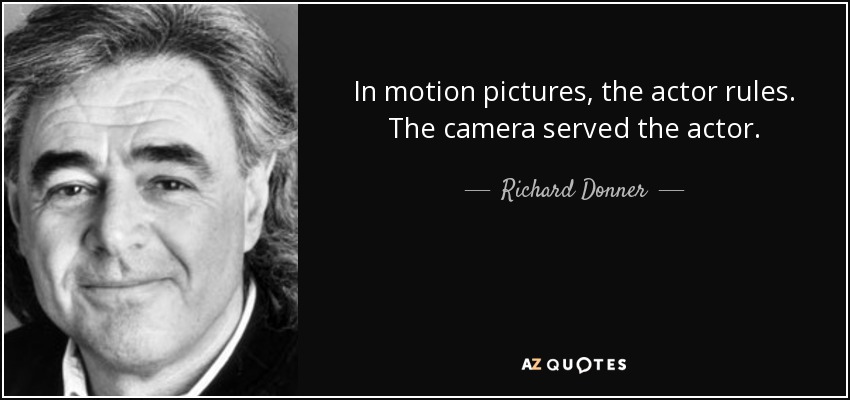 In motion pictures, the actor rules. The camera served the actor. - Richard Donner