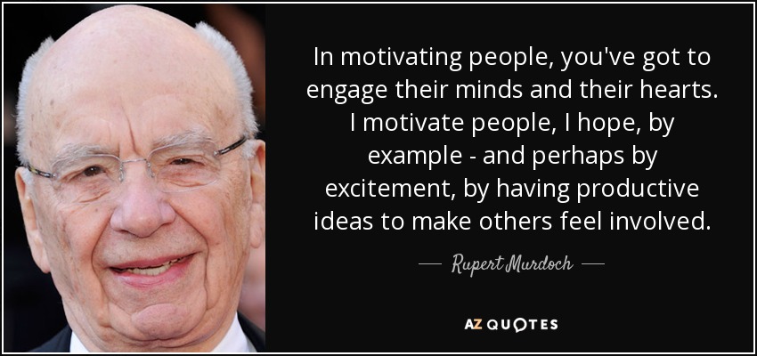 In motivating people, you've got to engage their minds and their hearts. I motivate people, I hope, by example - and perhaps by excitement, by having productive ideas to make others feel involved. - Rupert Murdoch