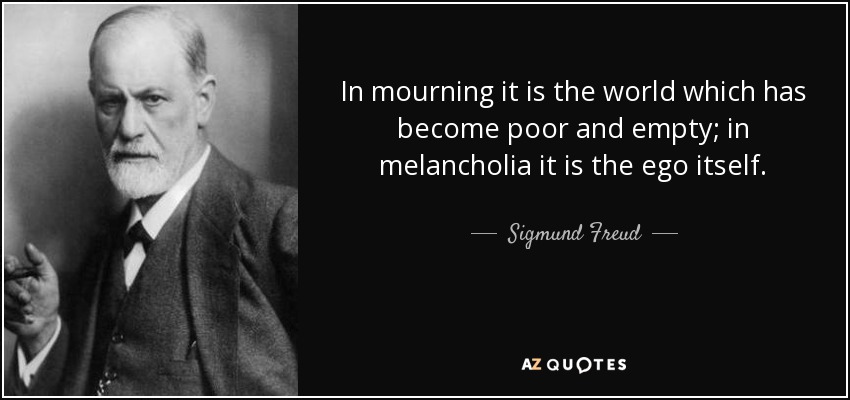 In mourning it is the world which has become poor and empty; in melancholia it is the ego itself. - Sigmund Freud