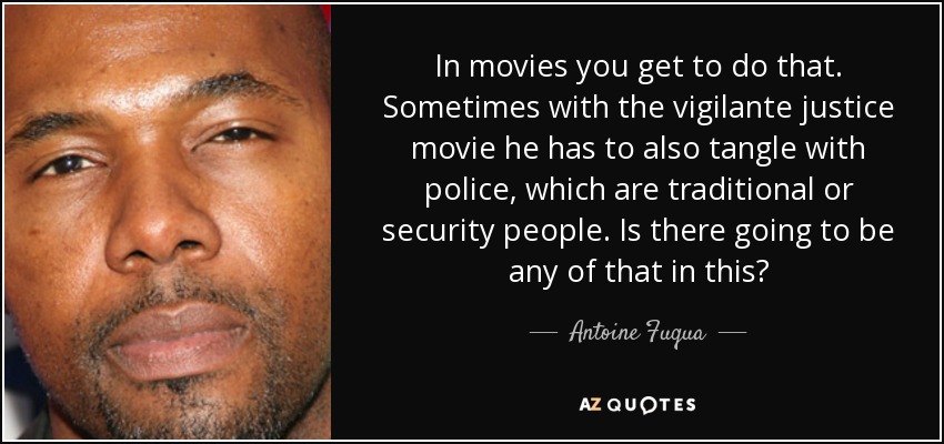 In movies you get to do that. Sometimes with the vigilante justice movie he has to also tangle with police, which are traditional or security people. Is there going to be any of that in this? - Antoine Fuqua