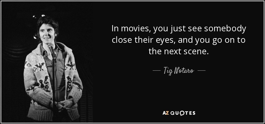 In movies, you just see somebody close their eyes, and you go on to the next scene. - Tig Notaro