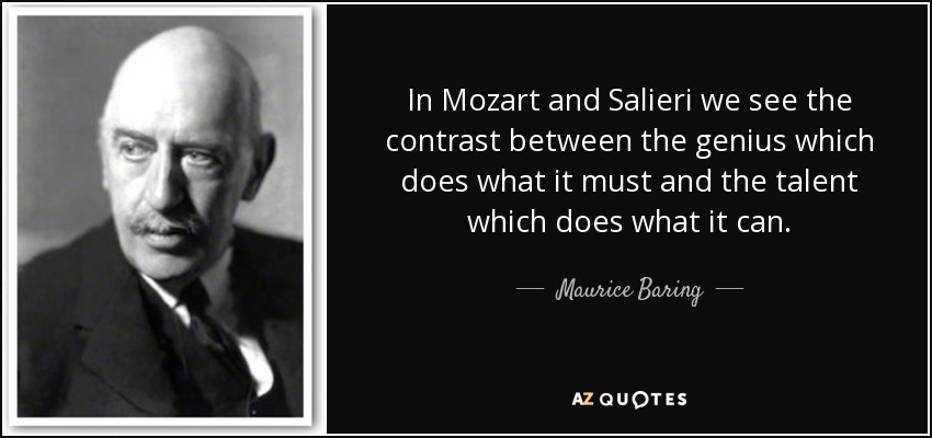 In Mozart and Salieri we see the contrast between the genius which does what it must and the talent which does what it can. - Maurice Baring