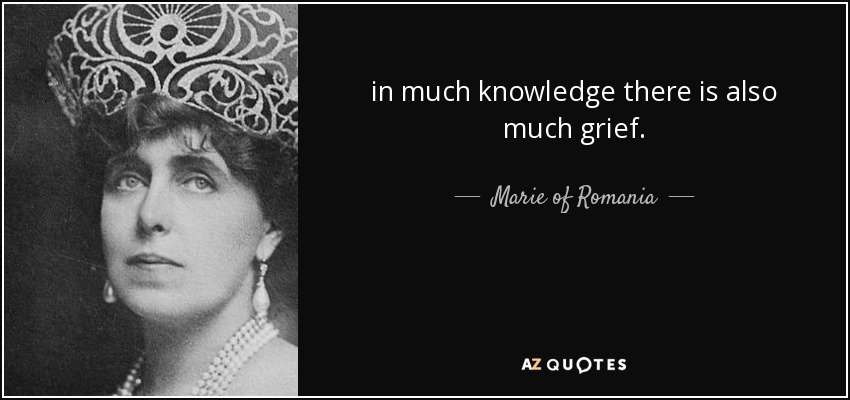 in much knowledge there is also much grief. - Marie of Romania