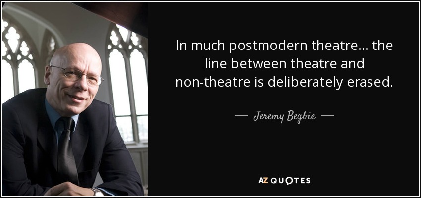 In much postmodern theatre ... the line between theatre and non-theatre is deliberately erased. - Jeremy Begbie