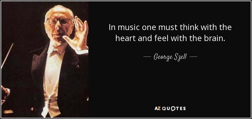 In music one must think with the heart and feel with the brain. - George Szell
