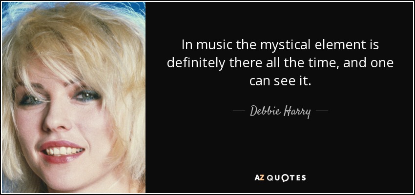 In music the mystical element is definitely there all the time, and one can see it. - Debbie Harry