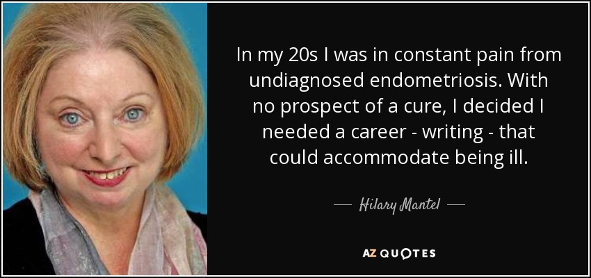 In my 20s I was in constant pain from undiagnosed endometriosis. With no prospect of a cure, I decided I needed a career - writing - that could accommodate being ill. - Hilary Mantel