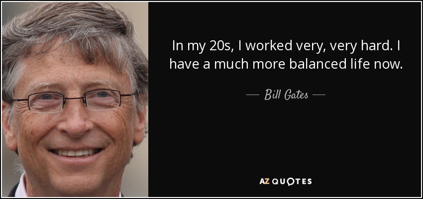 In my 20s, I worked very, very hard. I have a much more balanced life now. - Bill Gates