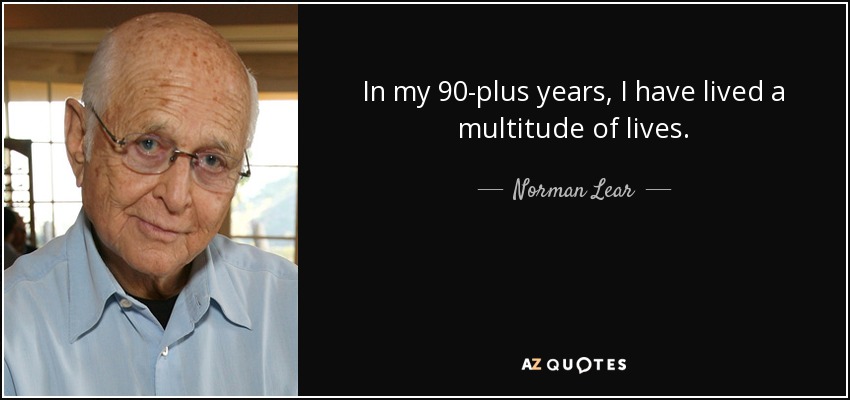 In my 90-plus years, I have lived a multitude of lives. - Norman Lear