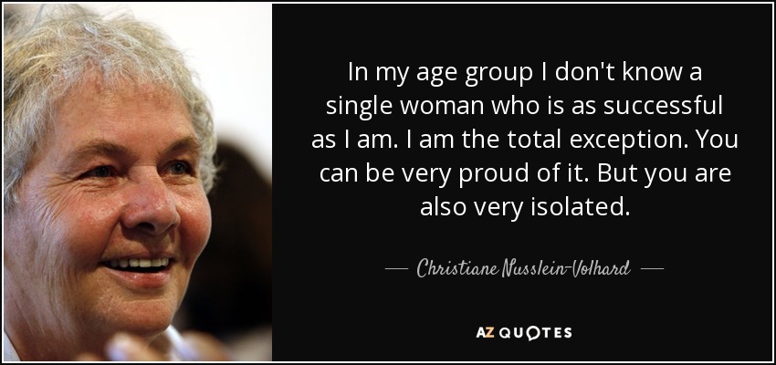 In my age group I don't know a single woman who is as successful as I am. I am the total exception. You can be very proud of it. But you are also very isolated. - Christiane Nusslein-Volhard