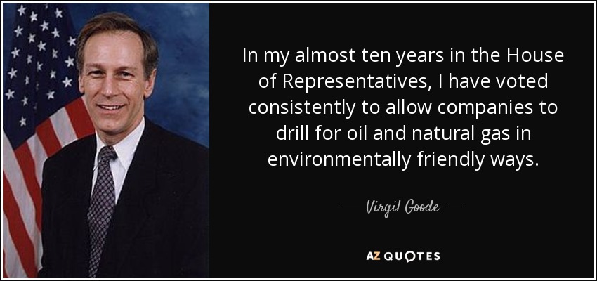 In my almost ten years in the House of Representatives, I have voted consistently to allow companies to drill for oil and natural gas in environmentally friendly ways. - Virgil Goode