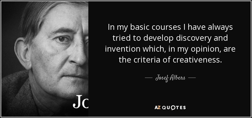 In my basic courses I have always tried to develop discovery and invention which, in my opinion, are the criteria of creativeness. - Josef Albers