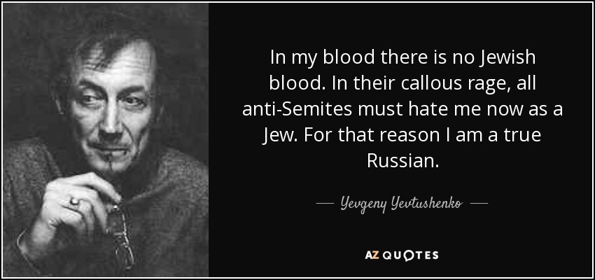 In my blood there is no Jewish blood. In their callous rage, all anti-Semites must hate me now as a Jew. For that reason I am a true Russian. - Yevgeny Yevtushenko