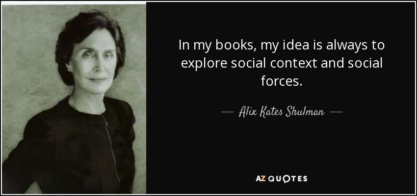 In my books, my idea is always to explore social context and social forces. - Alix Kates Shulman