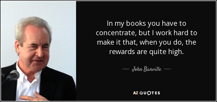 In my books you have to concentrate, but I work hard to make it that, when you do, the rewards are quite high. - John Banville