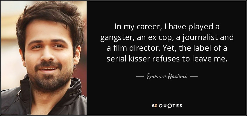 In my career, I have played a gangster, an ex cop, a journalist and a film director. Yet, the label of a serial kisser refuses to leave me. - Emraan Hashmi