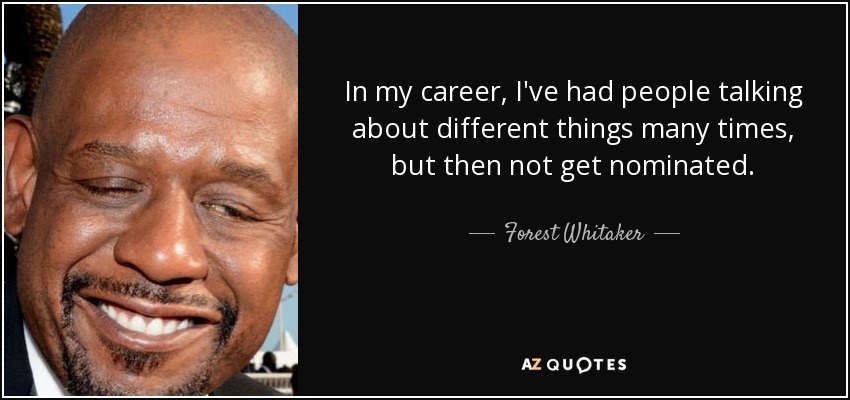 In my career, I've had people talking about different things many times, but then not get nominated. - Forest Whitaker