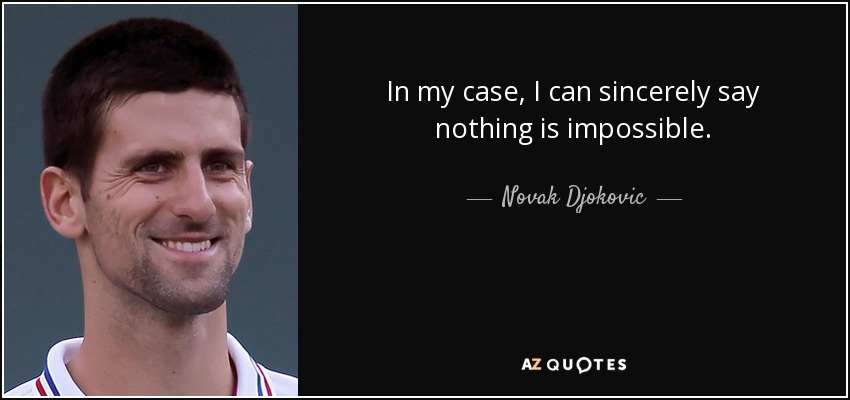 In my case, I can sincerely say nothing is impossible. - Novak Djokovic