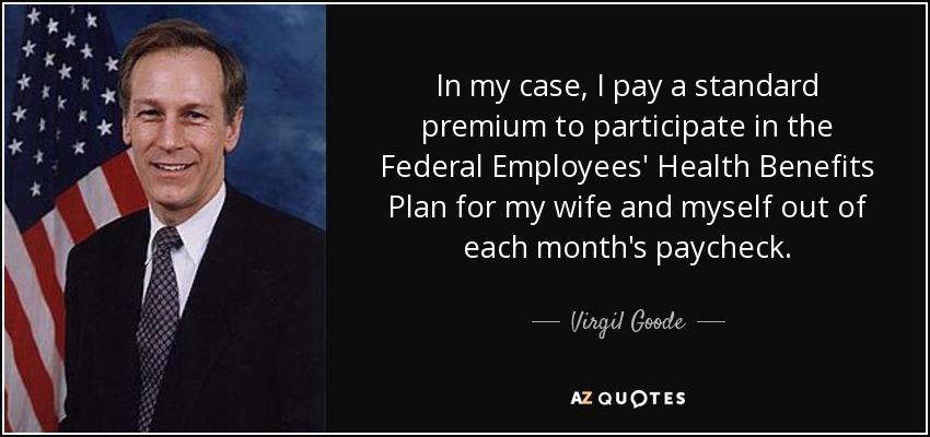 In my case, I pay a standard premium to participate in the Federal Employees' Health Benefits Plan for my wife and myself out of each month's paycheck. - Virgil Goode