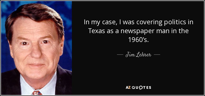 In my case, I was covering politics in Texas as a newspaper man in the 1960's. - Jim Lehrer