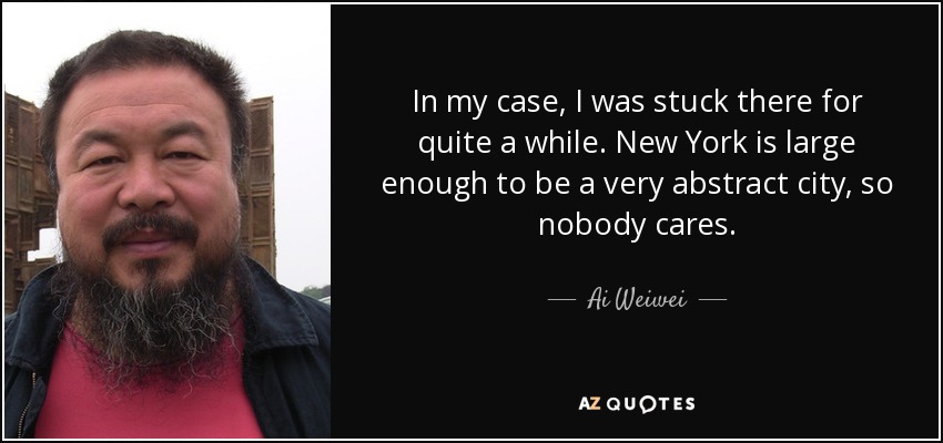 In my case, I was stuck there for quite a while. New York is large enough to be a very abstract city, so nobody cares. - Ai Weiwei