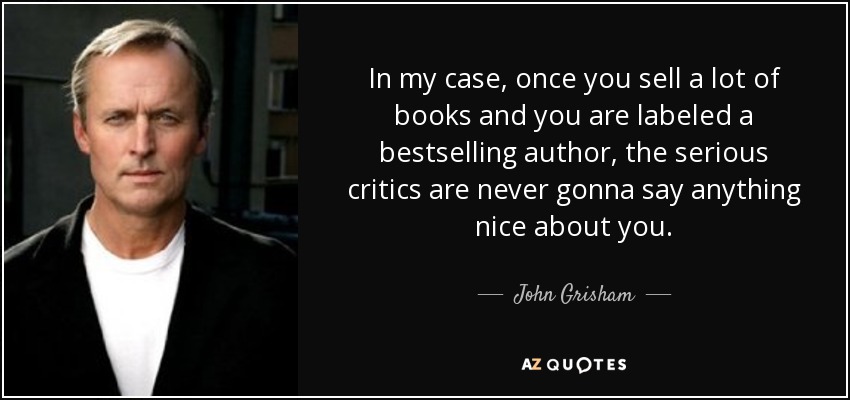 In my case, once you sell a lot of books and you are labeled a bestselling author, the serious critics are never gonna say anything nice about you. - John Grisham