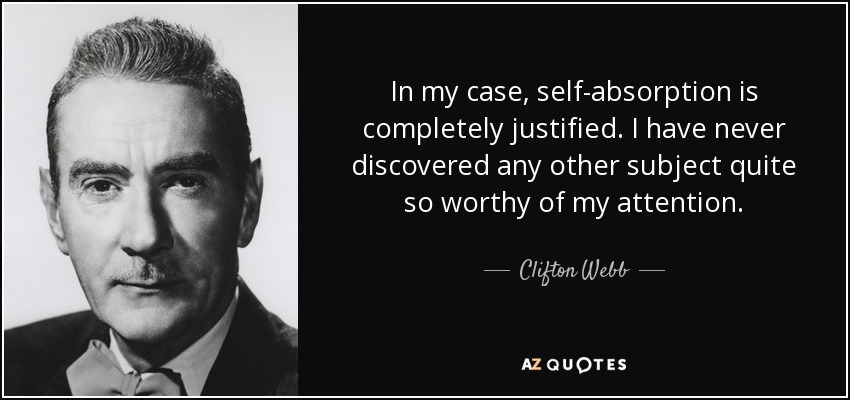 In my case, self-absorption is completely justified. I have never discovered any other subject quite so worthy of my attention. - Clifton Webb